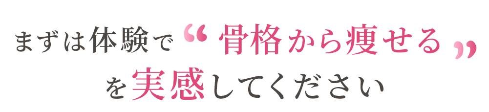 まずは体験で「骨格から痩せる」を実感してください